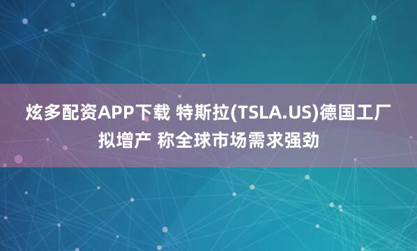 炫多配资APP下载 特斯拉(TSLA.US)德国工厂拟增产 称全球市场需求强劲