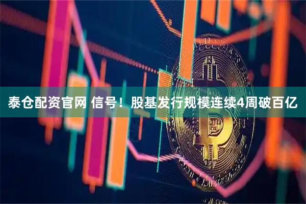 泰仓配资官网 信号！股基发行规模连续4周破百亿