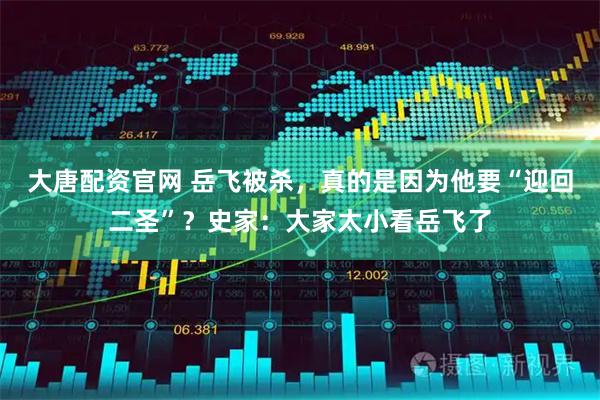 大唐配资官网 岳飞被杀，真的是因为他要“迎回二圣”？史家：大家太小看岳飞了