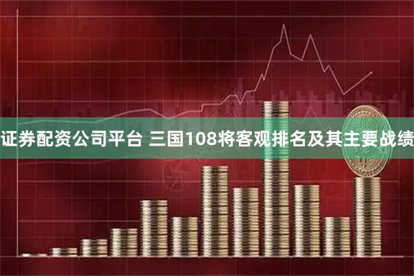 证券配资公司平台 三国108将客观排名及其主要战绩