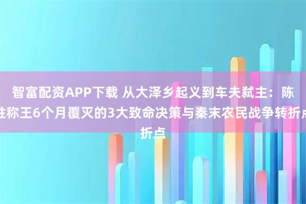 智富配资APP下载 从大泽乡起义到车夫弑主：陈胜称王6个月覆灭的3大致命决策与秦末农民战争转折点