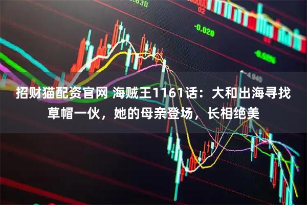 招财猫配资官网 海贼王1161话：大和出海寻找草帽一伙，她的母亲登场，长相绝美