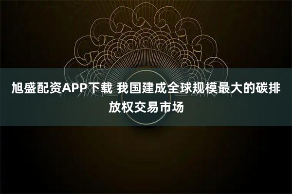 旭盛配资APP下载 我国建成全球规模最大的碳排放权交易市场