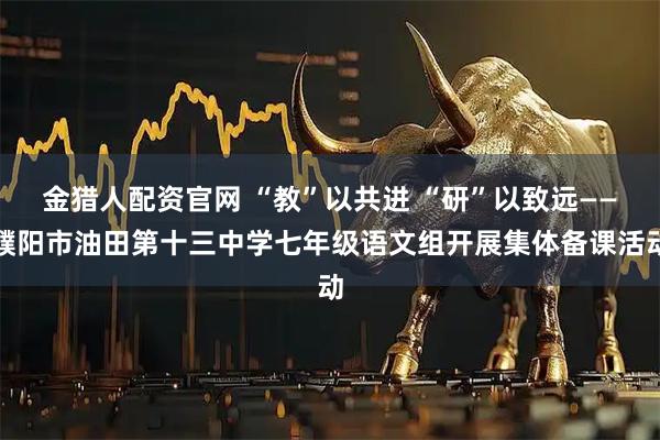 金猎人配资官网 “教”以共进 “研”以致远——濮阳市油田第十三中学七年级语文组开展集体备课活动