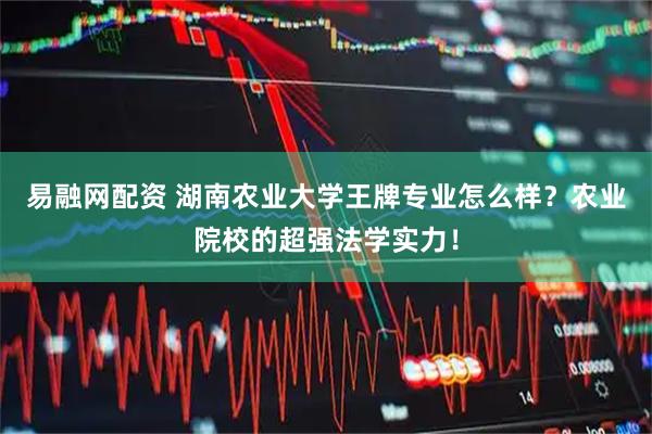 易融网配资 湖南农业大学王牌专业怎么样?农业院校的超强法学实力!