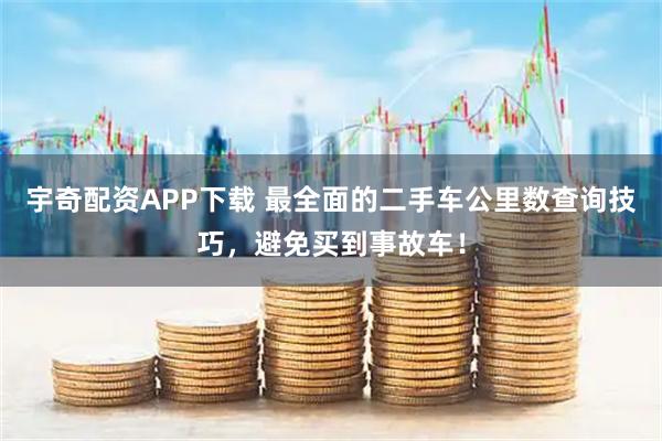 宇奇配资APP下载 最全面的二手车公里数查询技巧,避免买到事故车!