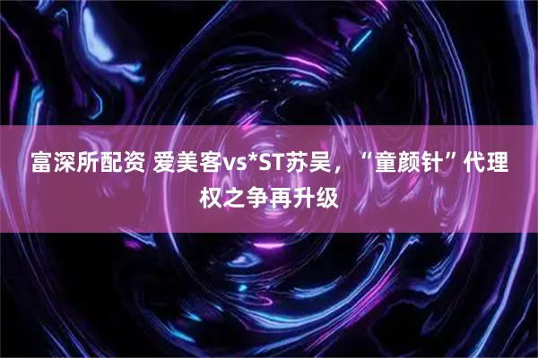 富深所配资 爱美客vs*ST苏吴,“童颜针”代理权之争再升级