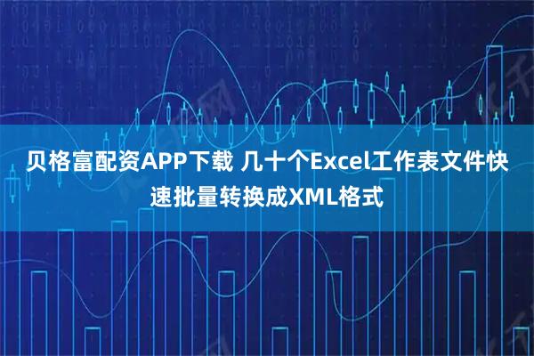 贝格富配资APP下载 几十个Excel工作表文件快速批量转换成XML格式