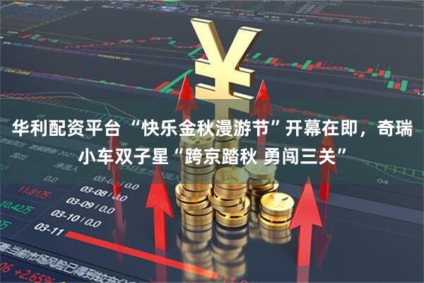 华利配资平台 “快乐金秋漫游节”开幕在即,奇瑞小车双子星“跨京踏秋 勇闯三关”