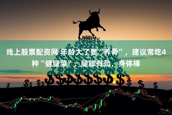 线上股票配资网 年龄大了要“养骨”,建议常吃4种“健腿菜”,腿脚有劲,身体棒