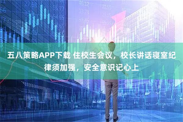 五八策略APP下载 住校生会议,校长讲话寝室纪律须加强,安全意识记心上
