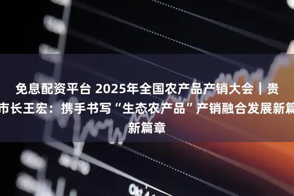 免息配资平台 2025年全国农产品产销大会|贵阳市长王宏:携手书写“生态农产品”产销融合发展新篇章