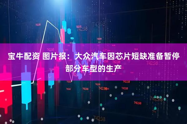 宝牛配资 图片报：大众汽车因芯片短缺准备暂停部分车型的生产