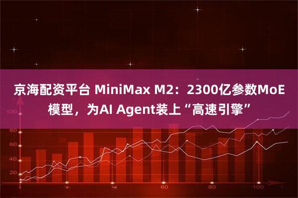 京海配资平台 MiniMax M2：2300亿参数MoE模型，为AI Agent装上“高速引擎”
