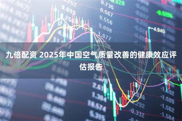 九倍配资 2025年中国空气质量改善的健康效应评估报告