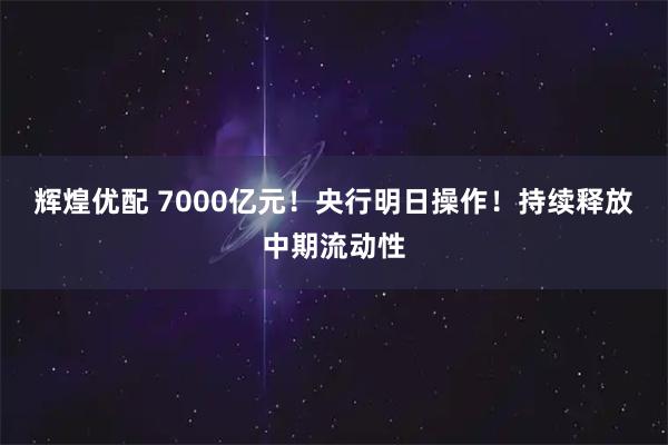 辉煌优配 7000亿元！央行明日操作！持续释放中期流动性