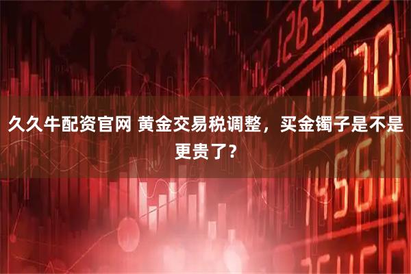 久久牛配资官网 黄金交易税调整，买金镯子是不是更贵了？
