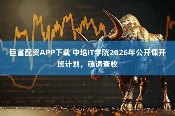 巨富配资APP下载 中培IT学院2026年公开课开班计划，敬请查收