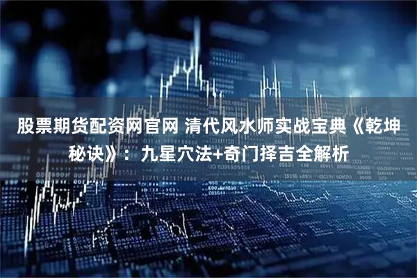 股票期货配资网官网 清代风水师实战宝典《乾坤秘诀》：九星穴法+奇门择吉全解析