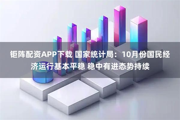 钜阵配资APP下载 国家统计局：10月份国民经济运行基本平稳 稳中有进态势持续
