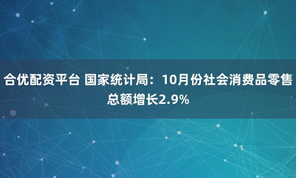 合优配资平台 国家统计局：10月份社会消费品零售总额增长2.9%