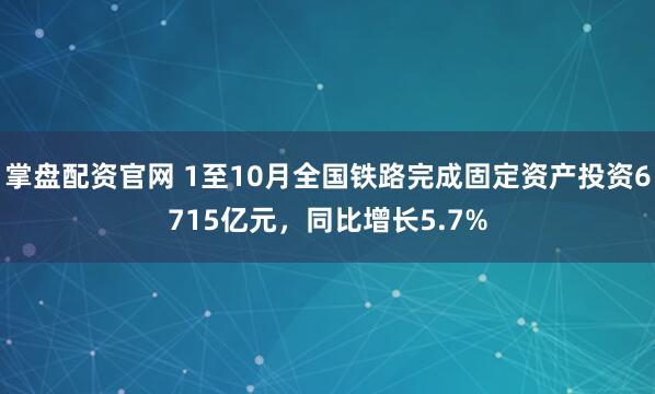 掌盘配资官网 1至10月全国铁路完成固定资产投资6715亿元，同比增长5.7%