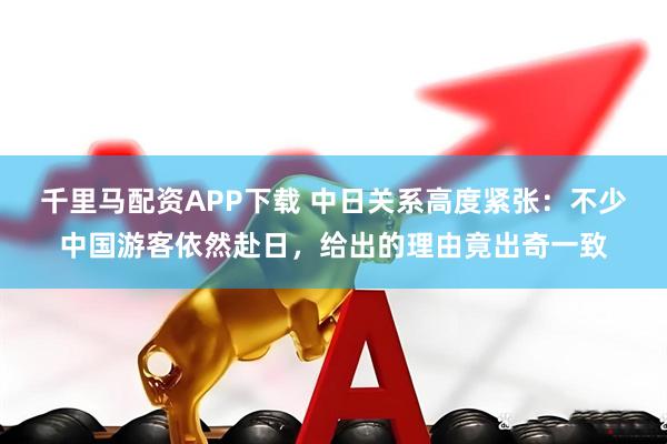 千里马配资APP下载 中日关系高度紧张：不少中国游客依然赴日，给出的理由竟出奇一致