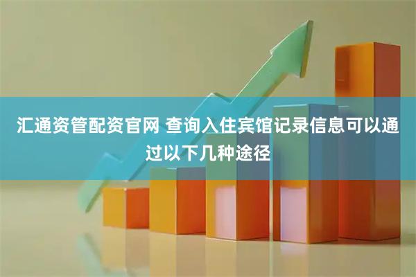 汇通资管配资官网 查询入住宾馆记录信息可以通过以下几种途径