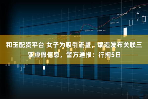 和玉配资平台 女子为吸引流量，编造发布关联三亚虚假信息，警方通报：行拘5日
