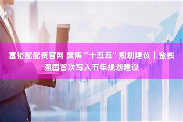 富裕配配资官网 聚焦“十五五”规划建议｜金融强国首次写入五年规划建议