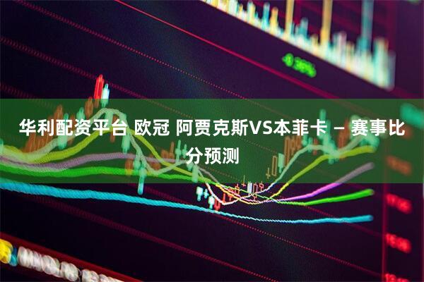 华利配资平台 欧冠 阿贾克斯VS本菲卡 — 赛事比分预测