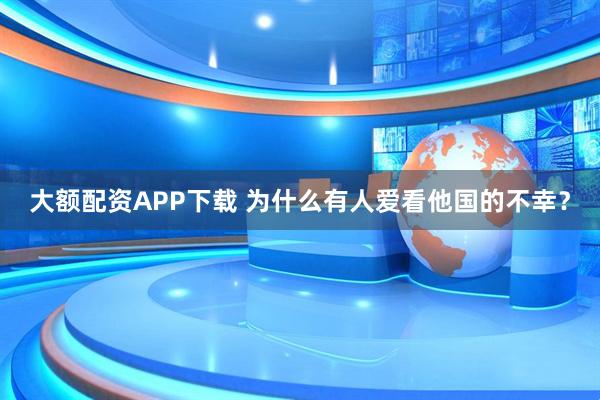大额配资APP下载 为什么有人爱看他国的不幸？