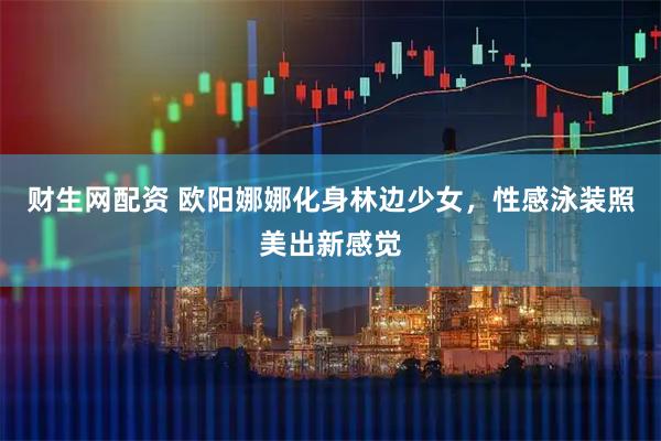 财生网配资 欧阳娜娜化身林边少女，性感泳装照美出新感觉
