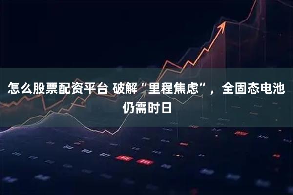 怎么股票配资平台 破解“里程焦虑”，全固态电池仍需时日
