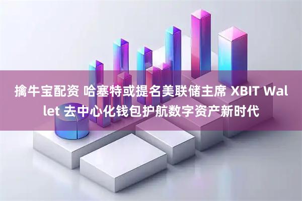 擒牛宝配资 哈塞特或提名美联储主席 XBIT Wallet 去中心化钱包护航数字资产新时代