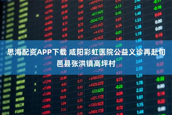 思海配资APP下载 咸阳彩虹医院公益义诊再赴旬邑县张洪镇高坪村