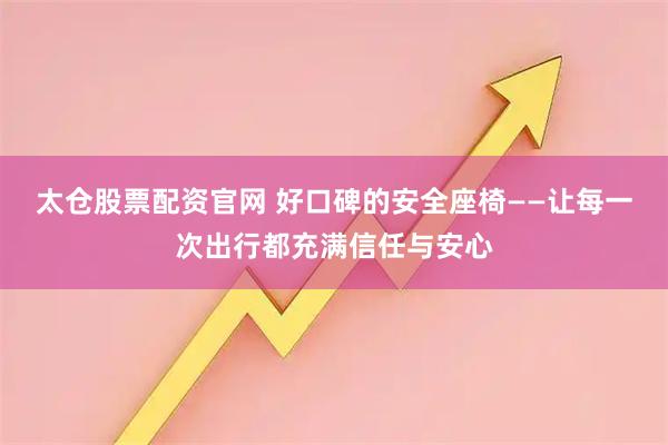 太仓股票配资官网 好口碑的安全座椅——让每一次出行都充满信任与安心