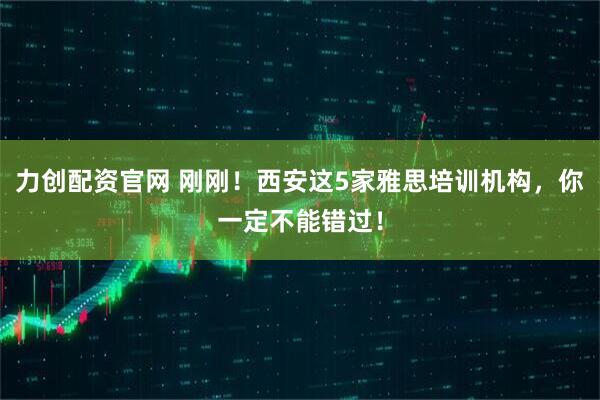 力创配资官网 刚刚！西安这5家雅思培训机构，你一定不能错过！