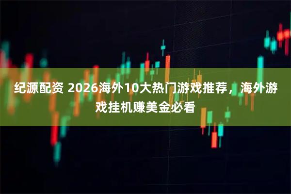 纪源配资 2026海外10大热门游戏推荐，海外游戏挂机赚美金必看