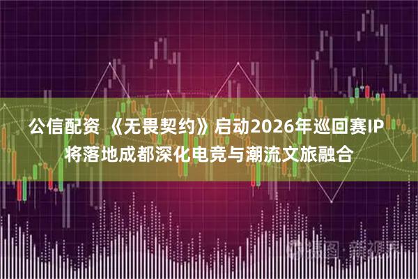 公信配资 《无畏契约》启动2026年巡回赛IP 将落地成都深化电竞与潮流文旅融合