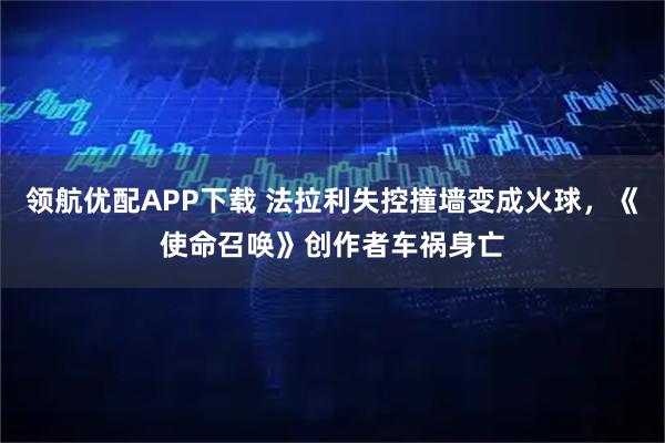 领航优配APP下载 法拉利失控撞墙变成火球，《使命召唤》创作者车祸身亡
