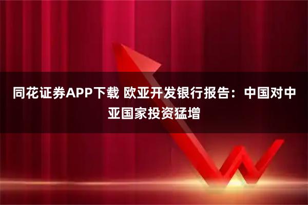 同花证券APP下载 欧亚开发银行报告：中国对中亚国家投资猛增