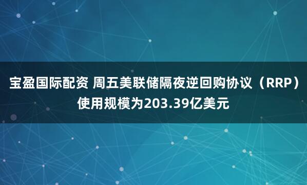 宝盈国际配资 周五美联储隔夜逆回购协议（RRP）使用规模为203.39亿美元