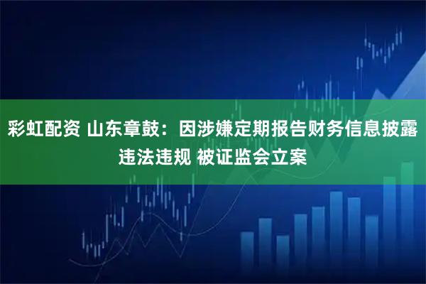 彩虹配资 山东章鼓：因涉嫌定期报告财务信息披露违法违规 被证监会立案