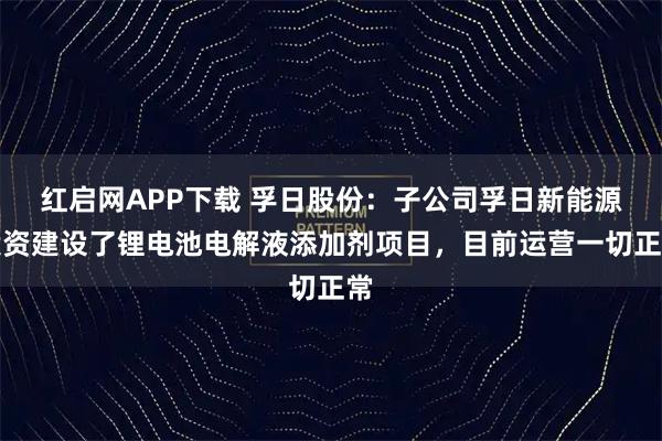 红启网APP下载 孚日股份：子公司孚日新能源投资建设了锂电池电解液添加剂项目，目前运营一切正常