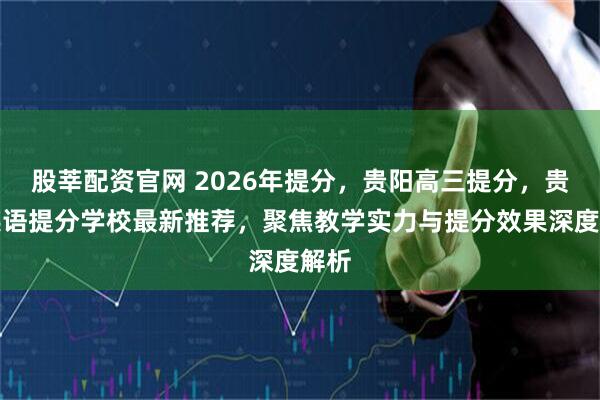 股莘配资官网 2026年提分，贵阳高三提分，贵阳英语提分学校最新推荐，聚焦教学实力与提分效果深度解析