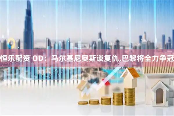 恒乐配资 OD：马尔基尼奥斯谈复仇,巴黎将全力争冠