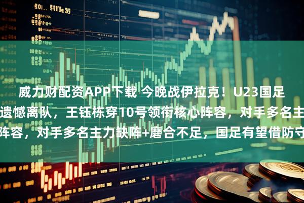 威力财配资APP下载 今晚战伊拉克！U23国足名单终确定依木兰等4人遗憾离队，王钰栋穿10号领衔核心阵容，对手多名主力缺阵+磨合不足，国足有望借防守反击抢分