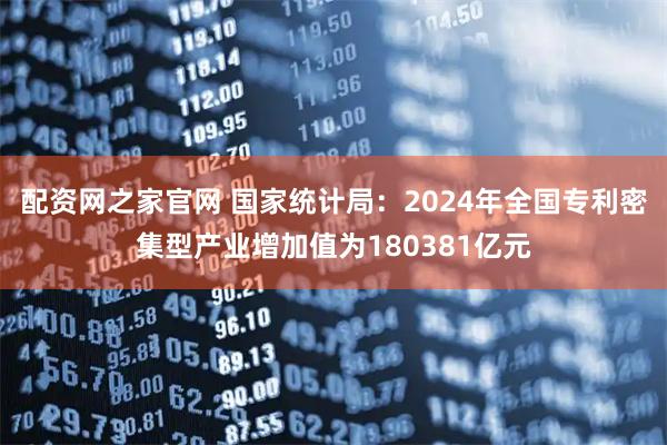 配资网之家官网 国家统计局：2024年全国专利密集型产业增加值为180381亿元