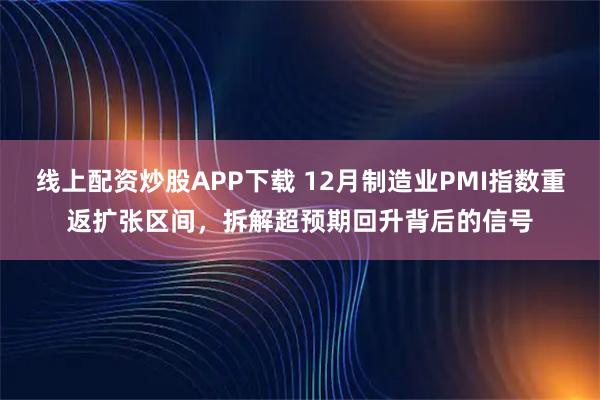 线上配资炒股APP下载 12月制造业PMI指数重返扩张区间，拆解超预期回升背后的信号